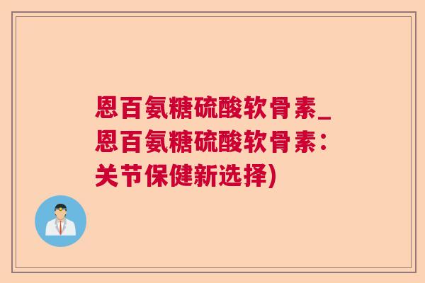恩百氨糖硫酸软骨素_恩百氨糖硫酸软骨素：关节保健新选择)