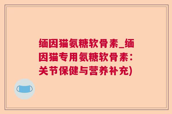 缅因猫氨糖软骨素_缅因猫专用氨糖软骨素：关节保健与营养补充)