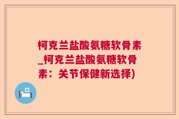 柯克兰盐酸氨糖软骨素_柯克兰盐酸氨糖软骨素：关节保健新选择)