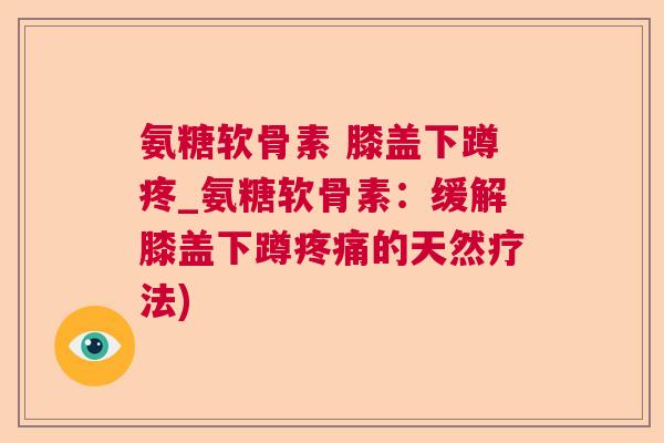氨糖软骨素 膝盖下蹲疼_氨糖软骨素：缓解膝盖下蹲疼痛的天然疗法)