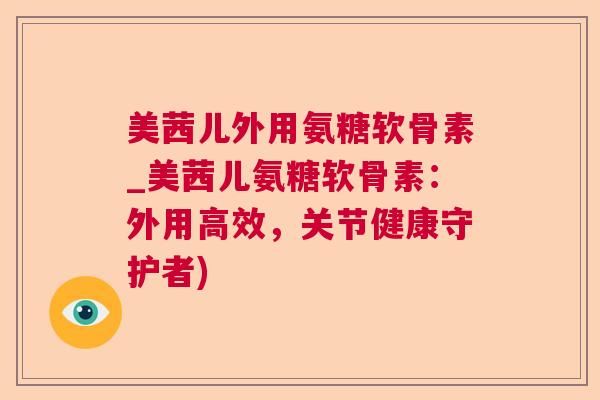 美茜儿外用氨糖软骨素_美茜儿氨糖软骨素：外用高效，关节健康守护者)