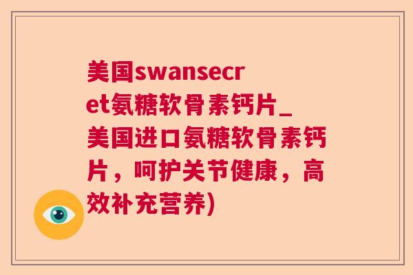 美国swansecret氨糖软骨素钙片_美国进口氨糖软骨素钙片，呵护关节健康，高效补充营养)