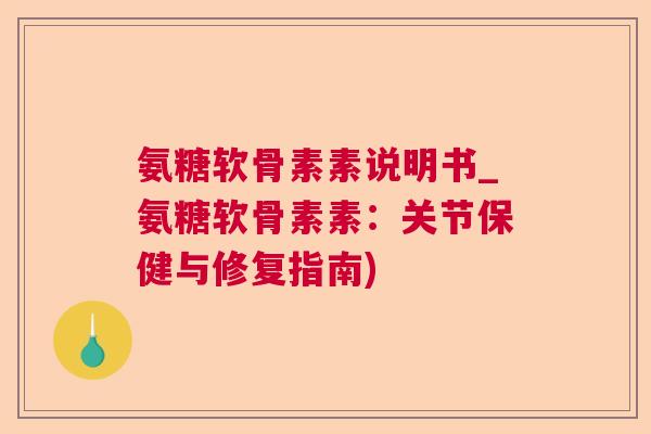 氨糖软骨素素说明书_氨糖软骨素素：关节保健与修复指南)