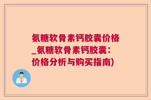 氨糖软骨素钙胶囊价格_氨糖软骨素钙胶囊：价格分析与购买指南)