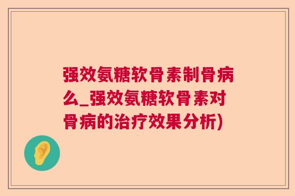 强效氨糖软骨素制骨病么_强效氨糖软骨素对骨病的治疗效果分析)
