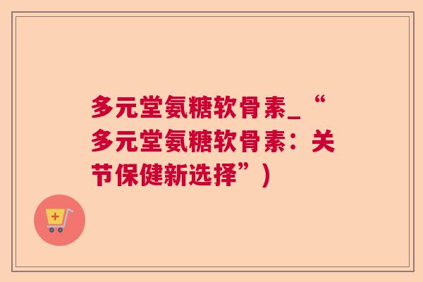 多元堂氨糖软骨素_“多元堂氨糖软骨素:关节保健新选择”) 多元堂氨糖软骨素_“多元堂氨糖软骨素:关节保健新选择”)