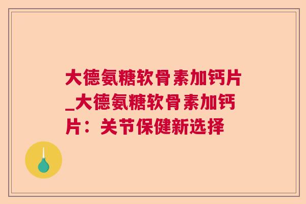 大德氨糖软骨素加钙片_大德氨糖软骨素加钙片：关节保健新选择