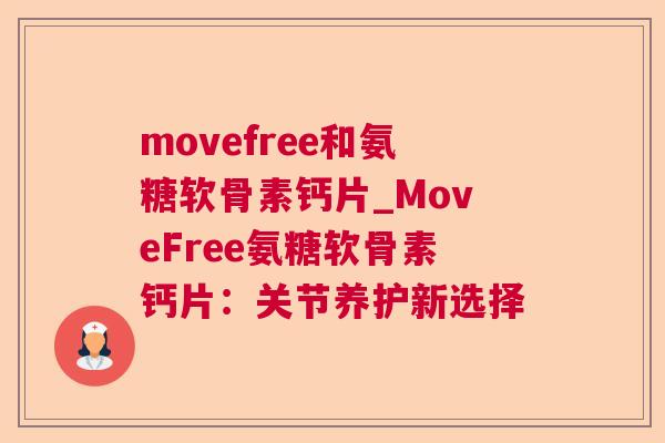 movefree和氨糖软骨素钙片_MoveFree氨糖软骨素钙片：关节养护新选择