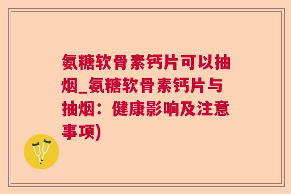 氨糖软骨素钙片可以抽烟_氨糖软骨素钙片与抽烟：健康影响及注意事项)