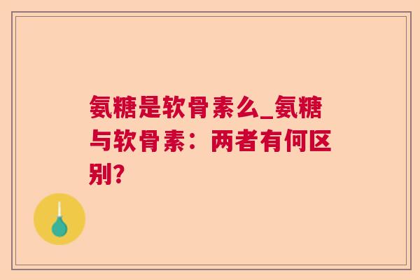 氨糖是软骨素么_氨糖与软骨素：两者有何区别？