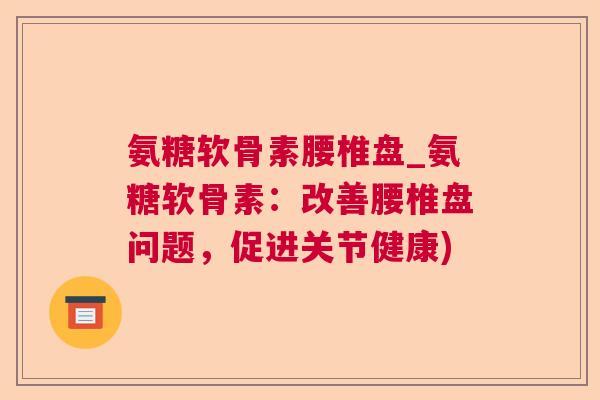 氨糖软骨素腰椎盘_氨糖软骨素：改善腰椎盘问题，促进关节健康)
