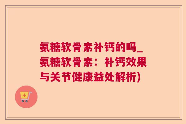 氨糖软骨素补钙的吗_氨糖软骨素：补钙效果与关节健康益处解析)