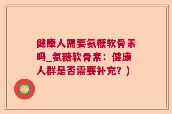 健康人需要氨糖软骨素吗_氨糖软骨素：健康人群是否需要补充？)