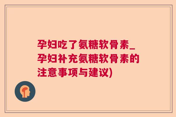 孕妇吃了氨糖软骨素_孕妇补充氨糖软骨素的注意事项与建议)