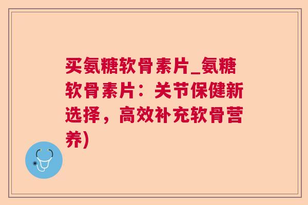 买氨糖软骨素片_氨糖软骨素片：关节保健新选择，高效补充软骨营养)