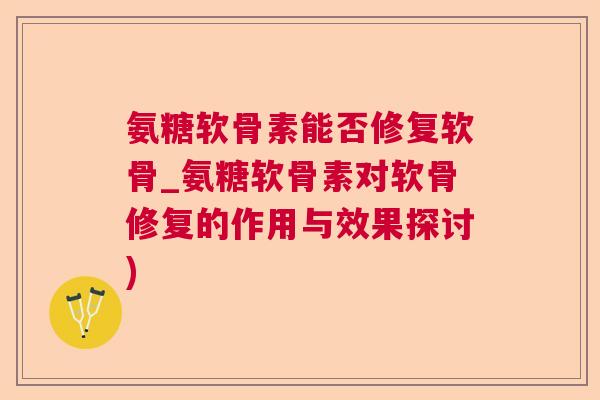 氨糖软骨素能否修复软骨_氨糖软骨素对软骨修复的作用与效果探讨)
