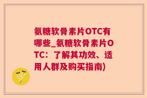 氨糖软骨素片OTC有哪些_氨糖软骨素片OTC：了解其功效、适用人群及购买指南)