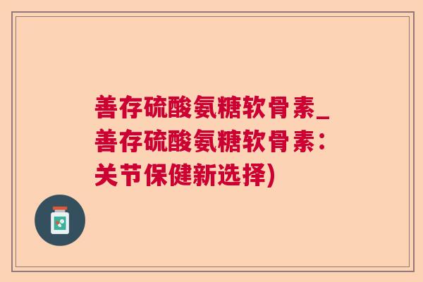 善存硫酸氨糖软骨素_善存硫酸氨糖软骨素：关节保健新选择)