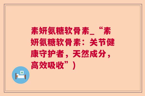 素妍氨糖软骨素_“素妍氨糖软骨素：关节健康守护者，天然成分，高效吸收”)