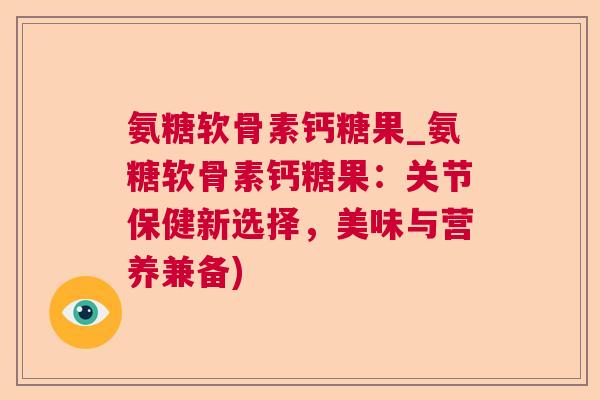氨糖软骨素钙糖果_氨糖软骨素钙糖果:关节保健新选择,美味与营养兼备) 氨糖软骨素钙糖果_氨糖软骨素钙糖果:关节保健新选择,美味与营养兼备)