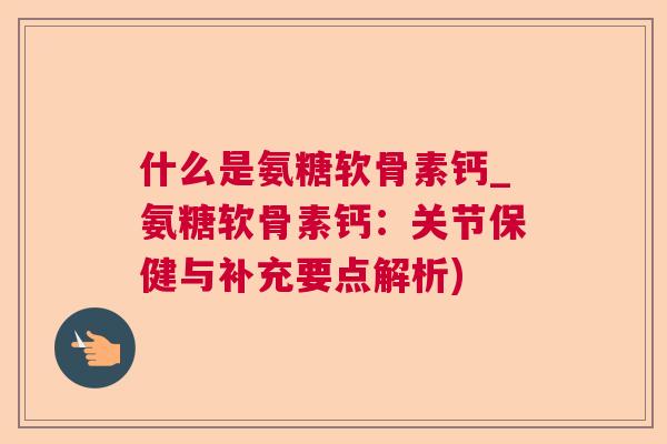 什么是氨糖软骨素钙_氨糖软骨素钙：关节保健与补充要点解析)