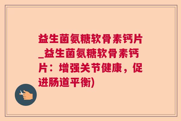 益生菌氨糖软骨素钙片_益生菌氨糖软骨素钙片:增强关节健康,促进肠道平衡) 益生菌氨糖软骨素钙片_益生菌氨糖软骨素钙片:增强关节健康,促进肠道平衡)