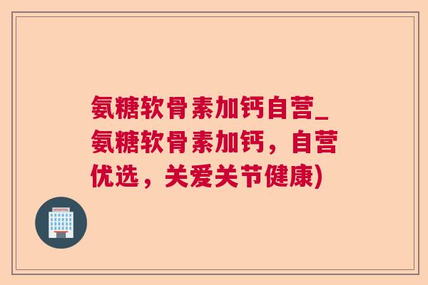 氨糖软骨素加钙自营_氨糖软骨素加钙，自营优选，关爱关节健康)