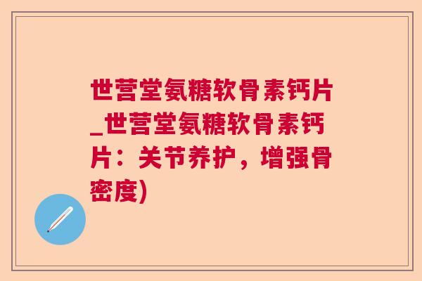 世营堂氨糖软骨素钙片_世营堂氨糖软骨素钙片：关节养护，增强骨密度)