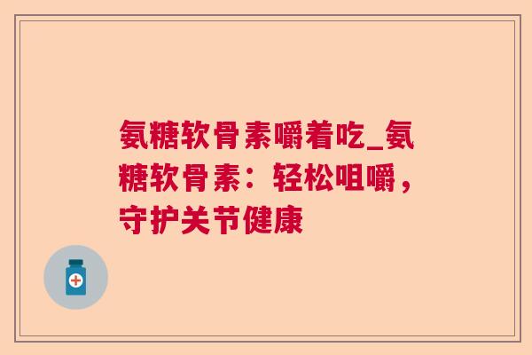 氨糖软骨素嚼着吃_氨糖软骨素：轻松咀嚼，守护关节健康