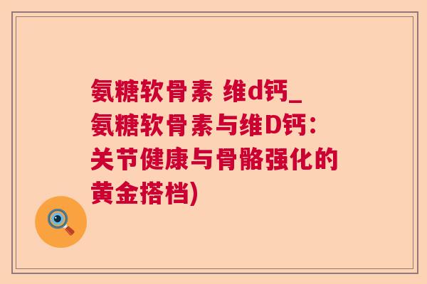 氨糖软骨素 维d钙_氨糖软骨素与维D钙：关节健康与骨骼强化的黄金搭档)