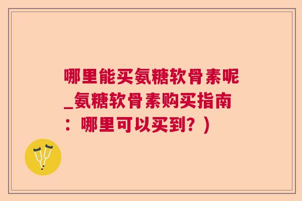 哪里能买氨糖软骨素呢_氨糖软骨素购买指南：哪里可以买到？)