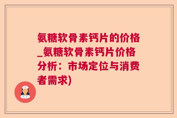氨糖软骨素钙片的价格_氨糖软骨素钙片价格分析：市场定位与消费者需求)