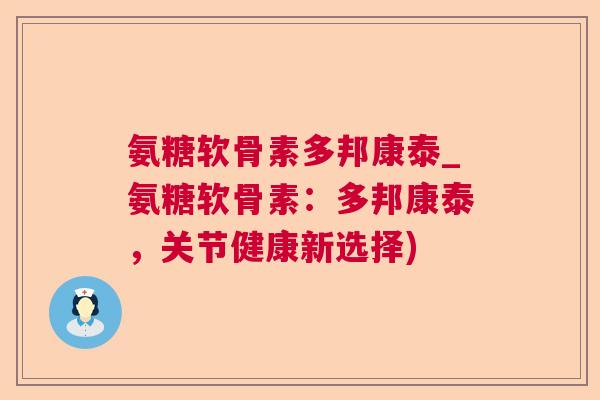 氨糖软骨素多邦康泰_氨糖软骨素：多邦康泰，关节健康新选择)
