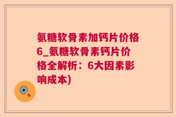 氨糖软骨素加钙片价格6_氨糖软骨素钙片价格全解析:6大因素影响成本) 氨糖软骨素加钙片价格6_氨糖软骨素钙片价格全解析:6大因素影响成本)