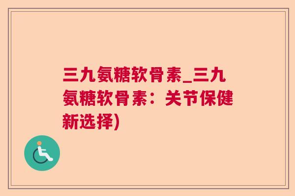 三九氨糖软骨素_三九氨糖软骨素:关节保健新选择) 三九氨糖软骨素_三九氨糖软骨素:关节保健新选择)
