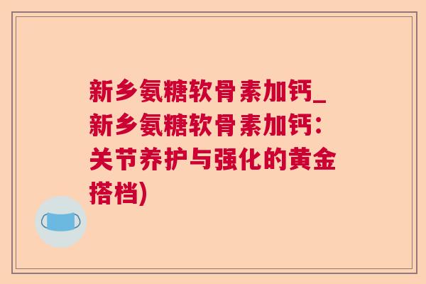 新乡氨糖软骨素加钙_新乡氨糖软骨素加钙:关节养护与强化的黄金搭档) 新乡氨糖软骨素加钙_新乡氨糖软骨素加钙:关节养护与强化的黄金搭档)