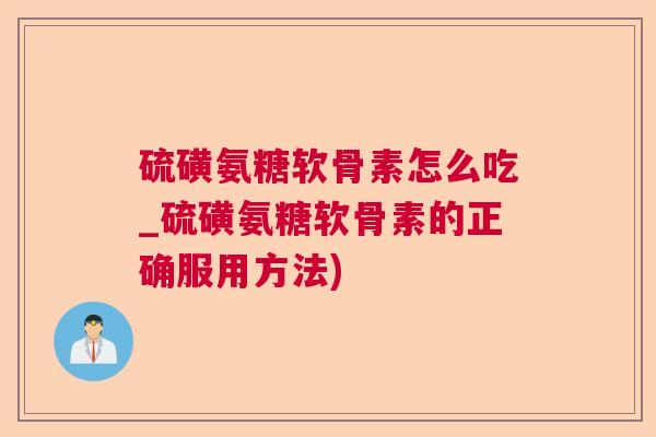 硫磺氨糖软骨素怎么吃_硫磺氨糖软骨素的正确服用方法)