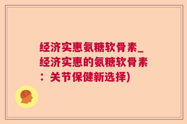 经济实惠氨糖软骨素_经济实惠的氨糖软骨素：关节保健新选择)