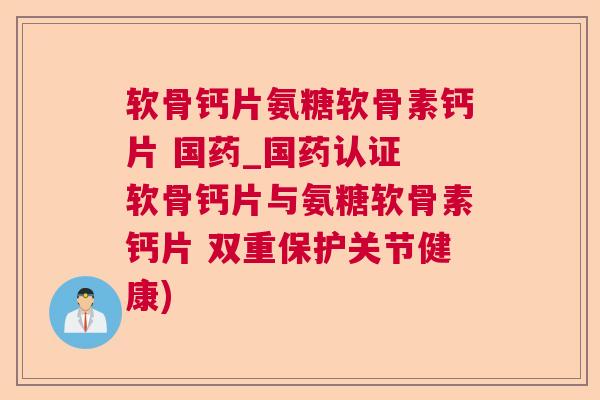 软骨钙片氨糖软骨素钙片 国药_国药认证 软骨钙片与氨糖软骨素钙片 双重保护关节健康)