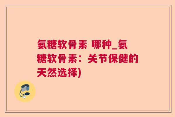 氨糖软骨素 哪种_氨糖软骨素：关节保健的天然选择)