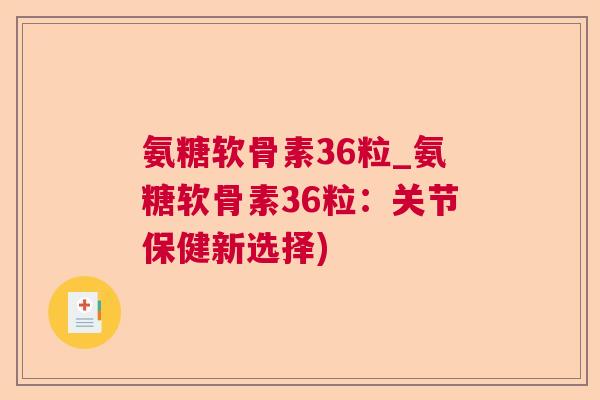 氨糖软骨素36粒_氨糖软骨素36粒:关节保健新选择) 氨糖软骨素36粒_氨糖软骨素36粒:关节保健新选择)