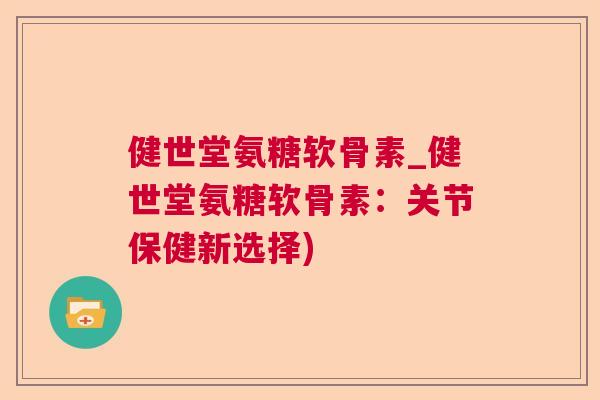 健世堂氨糖软骨素_健世堂氨糖软骨素:关节保健新选择) 健世堂氨糖软骨素_健世堂氨糖软骨素:关节保健新选择)