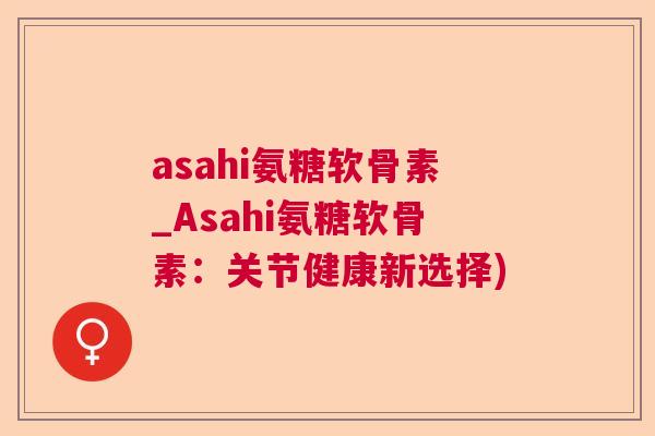 asahi氨糖软骨素_Asahi氨糖软骨素：关节健康新选择)