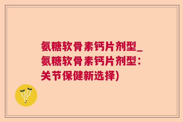 氨糖软骨素钙片剂型_氨糖软骨素钙片剂型：关节保健新选择)
