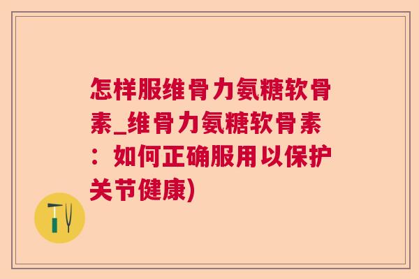怎样服维骨力氨糖软骨素_维骨力氨糖软骨素:如何正确服用以保护关节健康) 怎样服维骨力氨糖软骨素_维骨力氨糖软骨素:如何正确服用以保护关节健康)