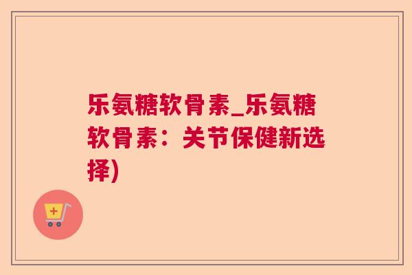 乐氨糖软骨素_乐氨糖软骨素：关节保健新选择)