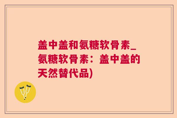 盖中盖和氨糖软骨素_氨糖软骨素：盖中盖的天然替代品)