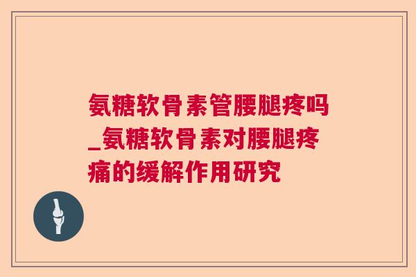 氨糖软骨素管腰腿疼吗_氨糖软骨素对腰腿疼痛的缓解作用研究