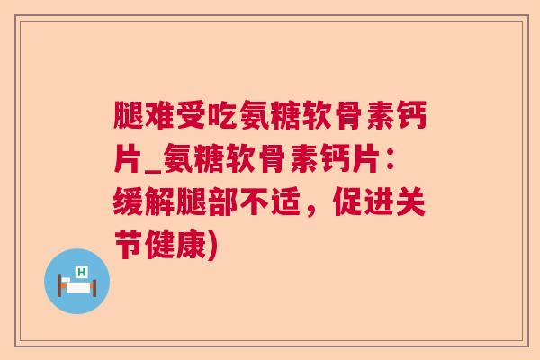 腿难受吃氨糖软骨素钙片_氨糖软骨素钙片：缓解腿部不适，促进关节健康)