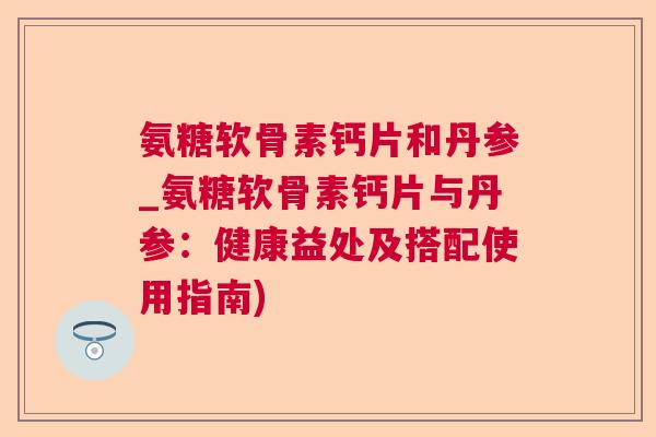 氨糖软骨素钙片和丹参_氨糖软骨素钙片与丹参：健康益处及搭配使用指南)